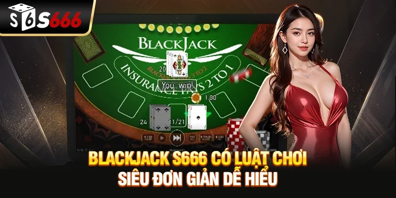 Blackjack S666 - Luật Đơn Giản Với Mục Tiêu Đạt 21 Điểm