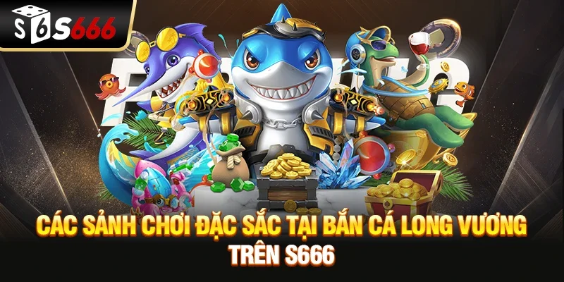 Các sảnh chơi đặc sắc tại Bắn cá Long Vương trên S666