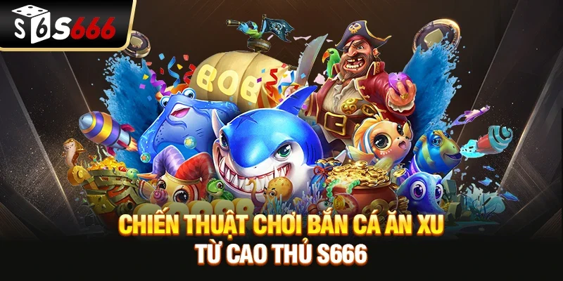 Chiến thuật chơi Bắn cá ăn xu từ cao thủ S666