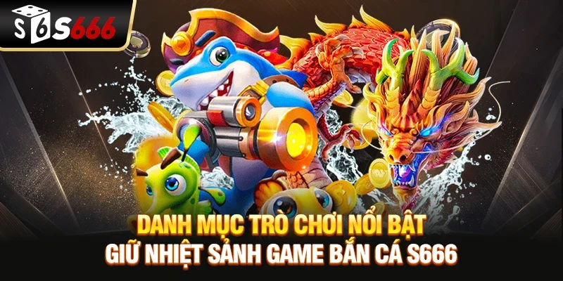 Danh mục trò chơi nổi bật giữ nhiệt sảnh game Bắn cá S666