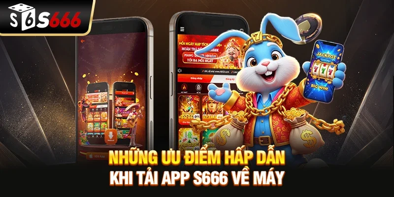 Những ưu điểm hấp dẫn khi tải app S666 về máy
