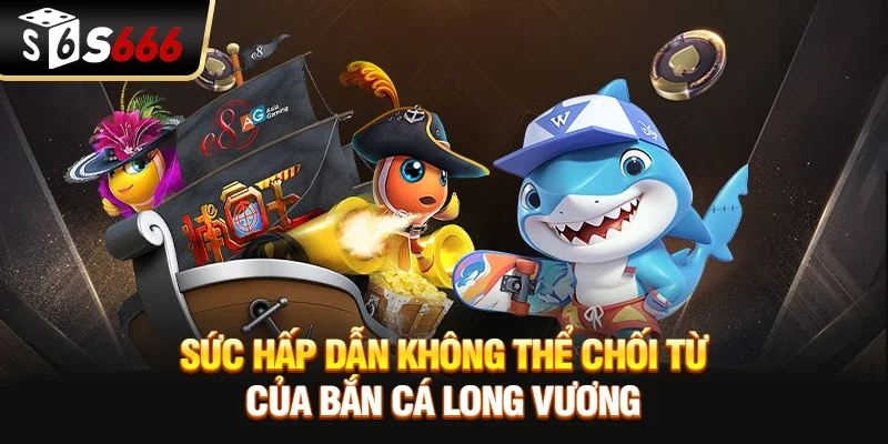 Sức hấp dẫn không thể chối từ của Bắn cá Long Vương